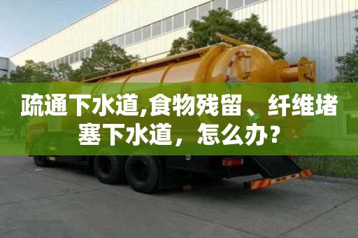 疏通下水道,食物残留、纤维堵塞下水道，怎么办？