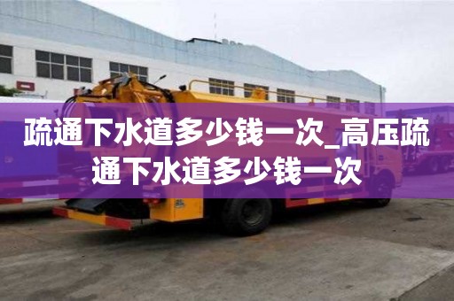 疏通下水道多少钱一次_高压疏通下水道多少钱一次