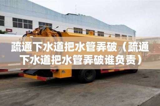 疏通下水道把水管弄破（疏通下水道把水管弄破谁负责）