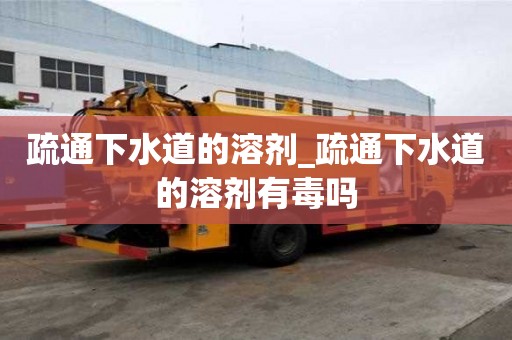 疏通下水道的溶剂_疏通下水道的溶剂有毒吗