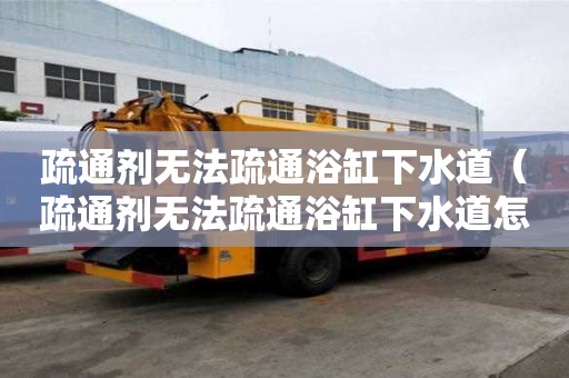 疏通剂无法疏通浴缸下水道（疏通剂无法疏通浴缸下水道怎么办）