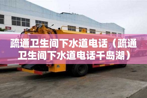 疏通卫生间下水道电话（疏通卫生间下水道电话千岛湖）