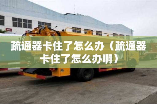 疏通器卡住了怎么办（疏通器卡住了怎么办啊）