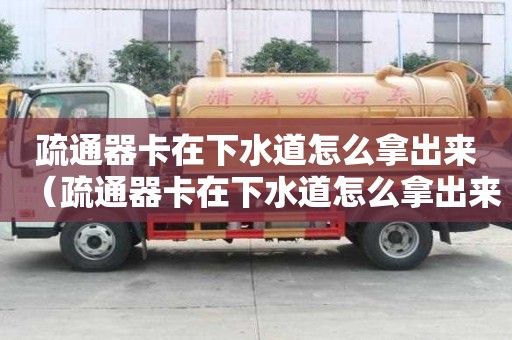 疏通器卡在下水道怎么拿出来（疏通器卡在下水道怎么拿出来图解）