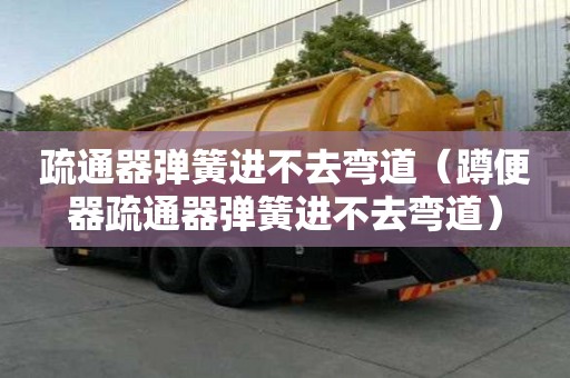 疏通器弹簧进不去弯道（蹲便器疏通器弹簧进不去弯道）