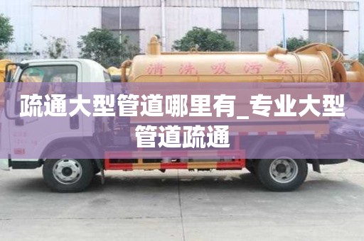 疏通大型管道哪里有_专业大型管道疏通