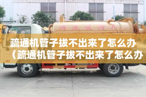 疏通机管子拔不出来了怎么办（疏通机管子拔不出来了怎么办呢）