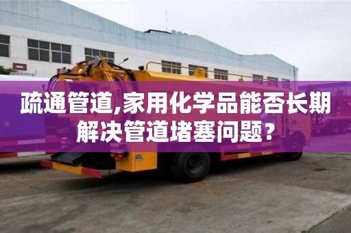 疏通管道,家用化学品能否长期解决管道堵塞问题？