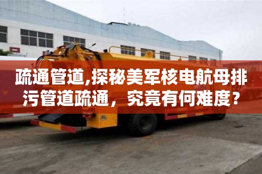 疏通管道,探秘美军核电航母排污管道疏通，究竟有何难度？