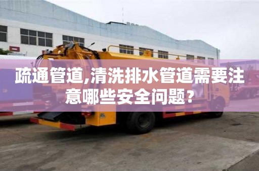 疏通管道,清洗排水管道需要注意哪些安全问题？