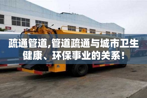 疏通管道,管道疏通与城市卫生健康、环保事业的关系！