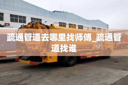 疏通管道去哪里找师傅_疏通管道找谁