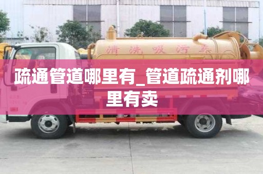 疏通管道哪里有_管道疏通剂哪里有卖