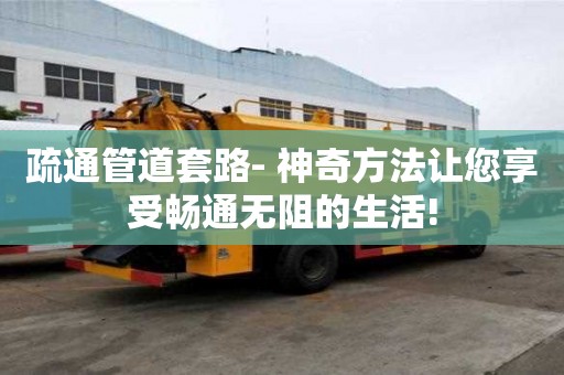 疏通管道套路- 神奇方法让您享受畅通无阻的生活!