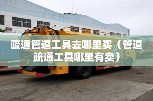 疏通管道工具去哪里买（管道疏通工具哪里有卖）