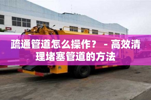 疏通管道怎么操作？ - 高效清理堵塞管道的方法