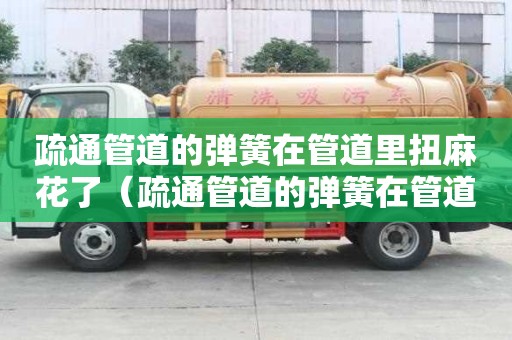 疏通管道的弹簧在管道里扭麻花了（疏通管道的弹簧在管道里扭麻花了怎么办）
