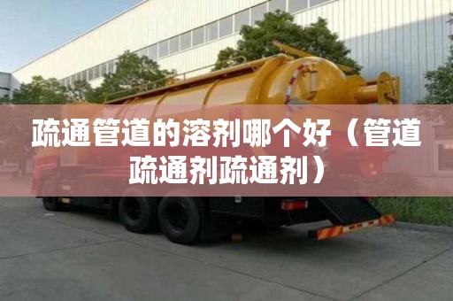 疏通管道的溶剂哪个好（管道疏通剂疏通剂）