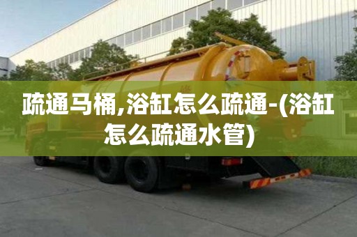 疏通马桶,浴缸怎么疏通-(浴缸怎么疏通水管)