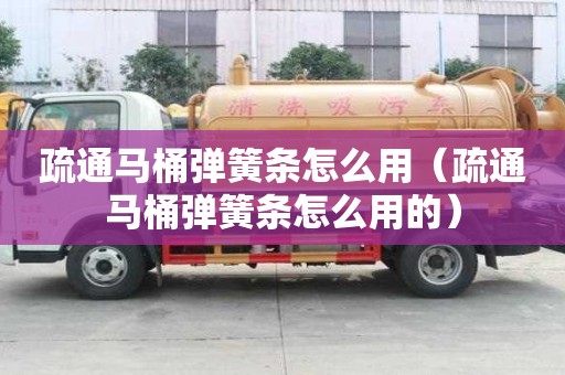 疏通马桶弹簧条怎么用（疏通马桶弹簧条怎么用的）