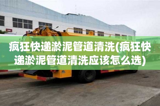 疯狂快递淤泥管道清洗(疯狂快递淤泥管道清洗应该怎么选)