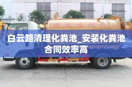白云路清理化粪池_安装化粪池合同效率高