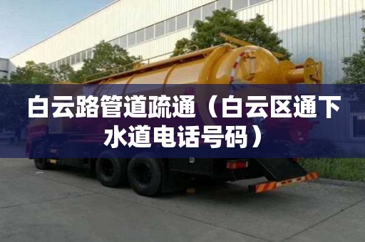 白云路管道疏通（白云区通下水道电话号码）