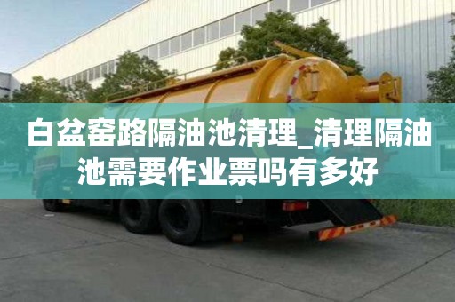 白盆窑路隔油池清理_清理隔油池需要作业票吗有多好