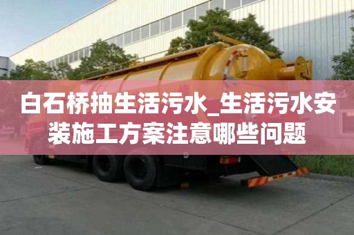 白石桥抽生活污水_生活污水安装施工方案注意哪些问题