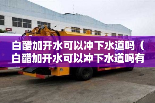 白醋加开水可以冲下水道吗（白醋加开水可以冲下水道吗有毒吗）