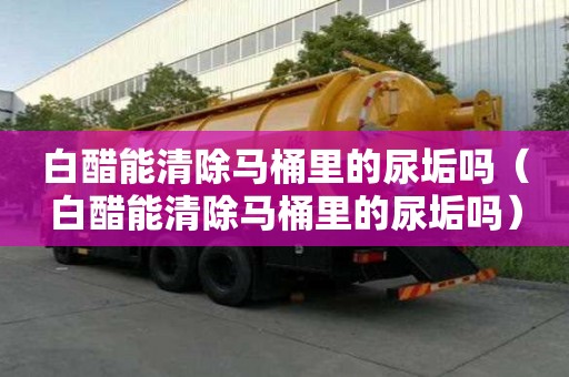 白醋能清除马桶里的尿垢吗（白醋能清除马桶里的尿垢吗）