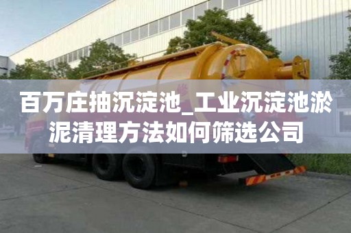 百万庄抽沉淀池_工业沉淀池淤泥清理方法如何筛选公司