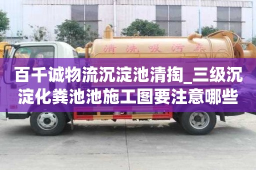 百千诚物流沉淀池清掏_三级沉淀化粪池池施工图要注意哪些
