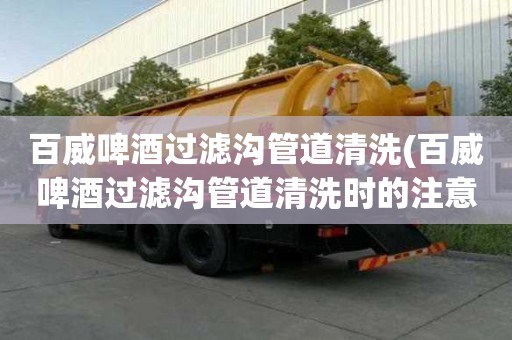 百威啤酒过滤沟管道清洗(百威啤酒过滤沟管道清洗时的注意点)