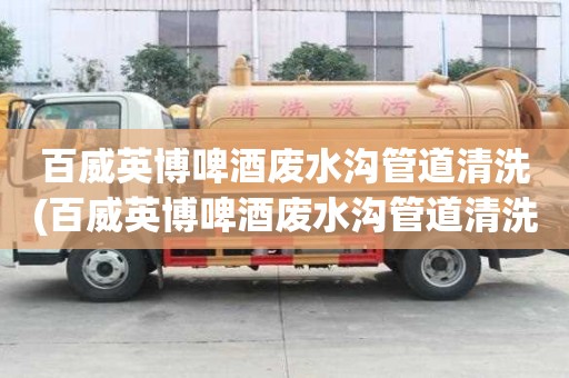 百威英博啤酒废水沟管道清洗(百威英博啤酒废水沟管道清洗应该选哪个)
