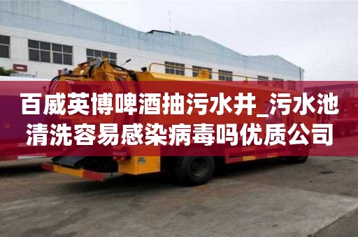 百威英博啤酒抽污水井_污水池清洗容易感染病毒吗优质公司