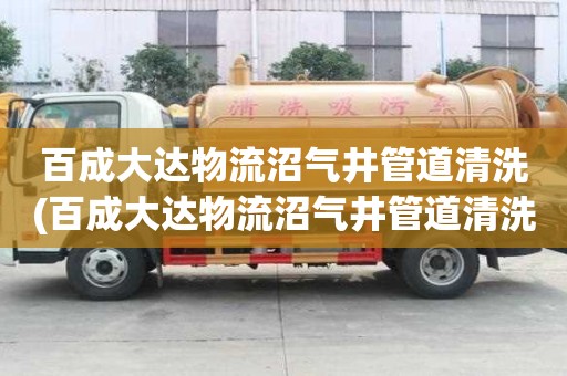 百成大达物流沼气井管道清洗(百成大达物流沼气井管道清洗不在烦恼)