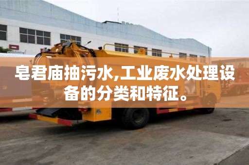 皂君庙抽污水,工业废水处理设备的分类和特征。