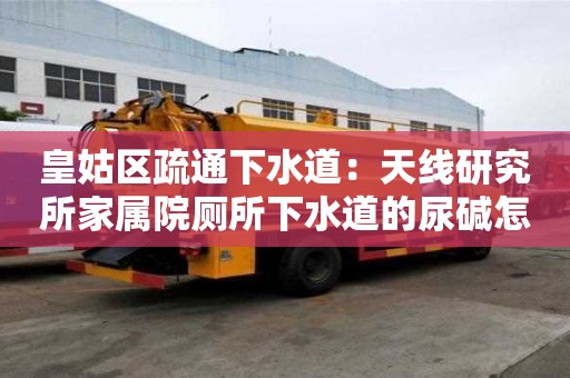 皇姑区疏通下水道：天线研究所家属院厕所下水道的尿碱怎么去除