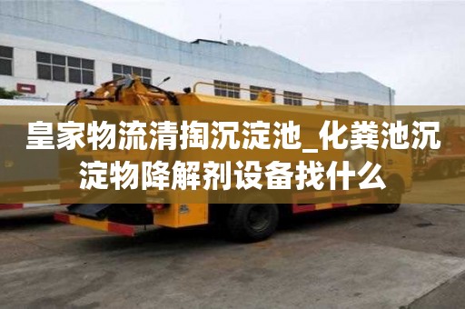 皇家物流清掏沉淀池_化粪池沉淀物降解剂设备找什么