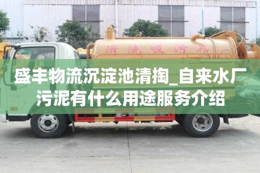 盛丰物流沉淀池清掏_自来水厂污泥有什么用途服务介绍