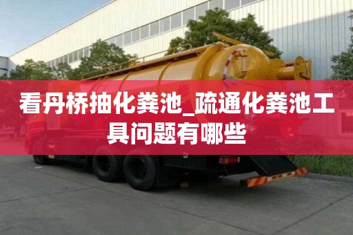 看丹桥抽化粪池_疏通化粪池工具问题有哪些