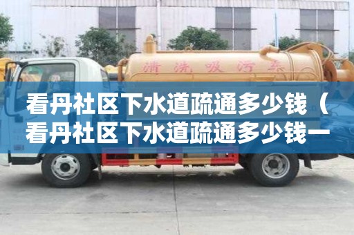 看丹社区下水道疏通多少钱（看丹社区下水道疏通多少钱一次）
