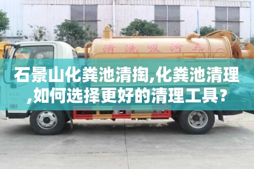 石景山化粪池清掏,化粪池清理,如何选择更好的清理工具？