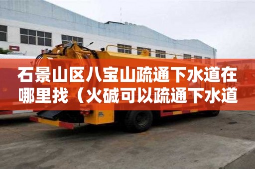 石景山区八宝山疏通下水道在哪里找(火碱可以疏通下水道吗) 石景山区八宝山疏通下水道在哪里找(火碱可以疏通下水道吗)