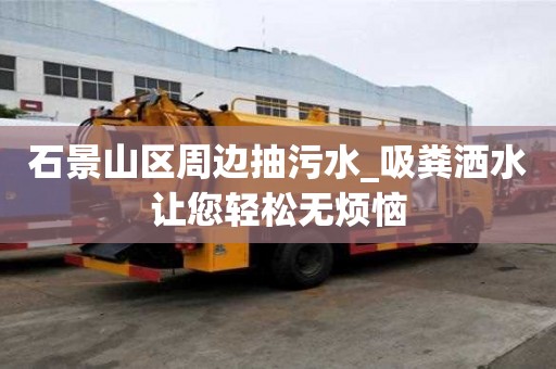 石景山区周边抽污水_吸粪洒水让您轻松无烦恼