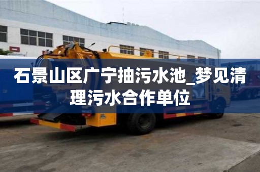 石景山区广宁抽污水池_梦见清理污水合作单位