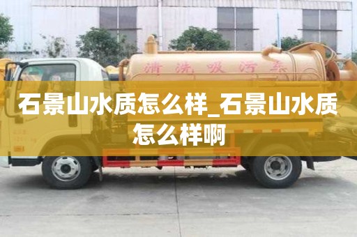 石景山水质怎么样_石景山水质怎么样啊