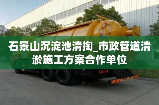 石景山沉淀池清掏_市政管道清淤施工方案合作单位