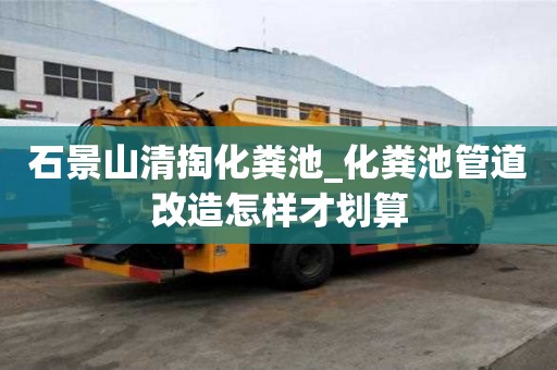 石景山清掏化粪池_化粪池管道改造怎样才划算
